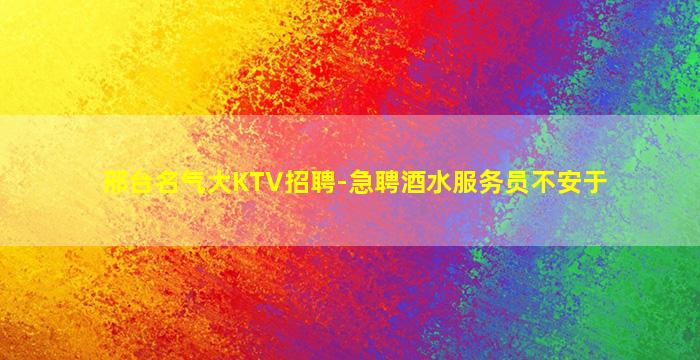 邢台名气大KTV招聘-急聘酒水服务员不安于